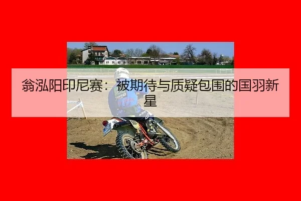 翁泓阳印尼赛：被期待与质疑包围的国羽新星